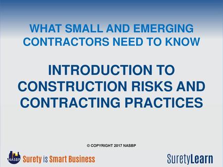 What Small and Emerging Contractors Need to Know Introduction to Construction Risks and Contracting Practices © Copyright 2017 NASBP.