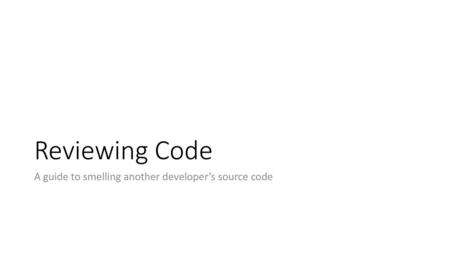 Reviewing Code A guide to smelling another developer’s source code.