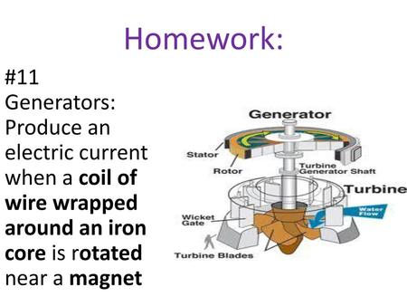 Homework: #11 Generators: Produce an electric current when a coil of wire wrapped around an iron core is rotated near a magnet.