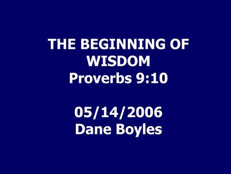 THE BEGINNING OF WISDOM Proverbs 9:10 05/14/2006 Dane Boyles