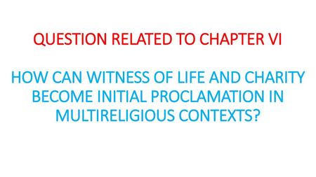 QUESTION RELATED TO CHAPTER VI HOW CAN WITNESS OF LIFE AND CHARITY BECOME INITIAL PROCLAMATION IN MULTIRELIGIOUS CONTEXTS?