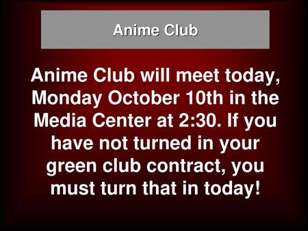 Anime Club Anime Club will meet today, Monday October 10th in the Media Center at 2:30. If you have not turned in your green club contract, you must turn.