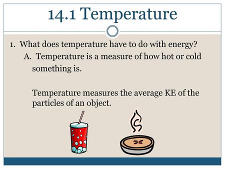 14.1 Temperature 1. What does temperature have to do with energy? A. Temperature is a measure of how hot or cold something is. Temperature measures the.