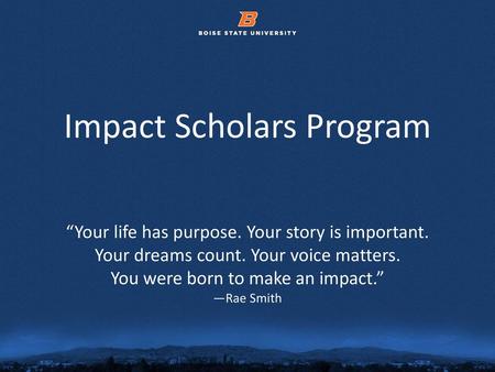 Impact Scholars Program “Your life has purpose. Your story is important. Your dreams count. Your voice matters. You were born to make an impact.”