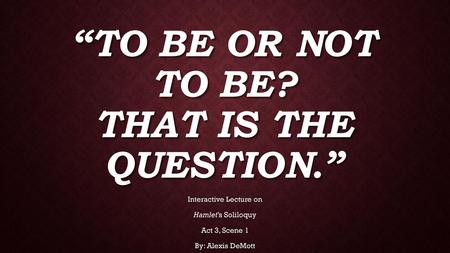 “To be or not to be? That is the Question.”