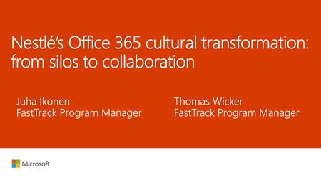 5/27/2018 3:05 AM Nestlé’s Office 365 cultural transformation: from silos to collaboration Juha Ikonen FastTrack Program Manager Thomas Wicker FastTrack.