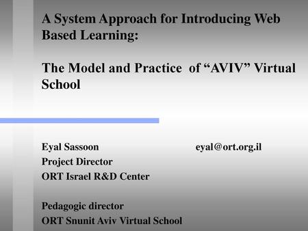 A System Approach for Introducing Web Based Learning: The Model and Practice of “AVIV” Virtual School Eyal Sassoon				eyal@ort.org.il Project Director.