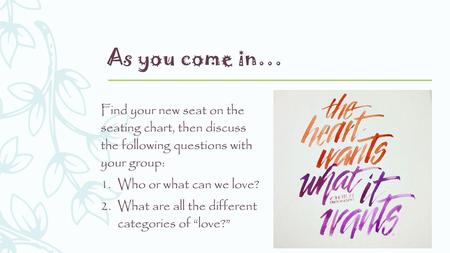 As you come in… Find your new seat on the seating chart, then discuss the following questions with your group: Who or what can we love? What are all.