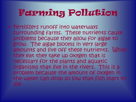 Farming Pollution Fertilizers runoff into waterways surrounding farms. These nutrients cause problems because they allow for algae to grow. The algae.