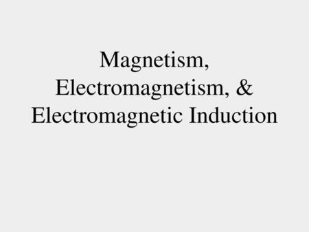 Magnetism, Electromagnetism, & Electromagnetic Induction