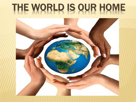 THE WORLD IS OUR HOME.