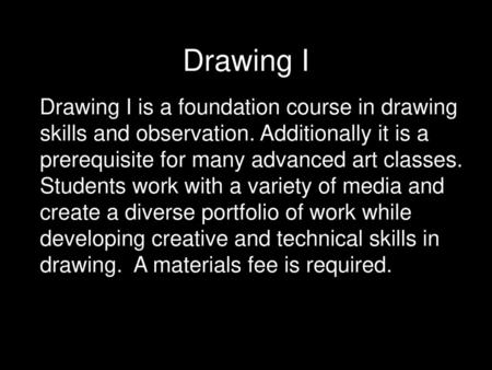 Drawing I Drawing I is a foundation course in drawing skills and observation. Additionally it is a prerequisite for many advanced art classes. Students.