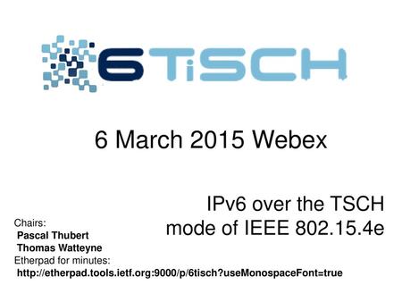 6 March 2015 Webex IPv6 over the TSCH mode of IEEE e Chairs: