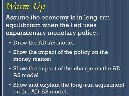 Warm-Up Assume the economy is in long-run equilibrium when the Fed uses expansionary monetary policy: Draw the AD-AS model Show the impact of the policy.