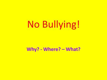 No Bullying! Why? - Where? – What?.