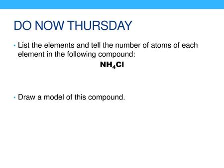 DO NOW THURSDAY List the elements and tell the number of atoms of each element in the following compound: NH4Cl Draw a model of this compound.