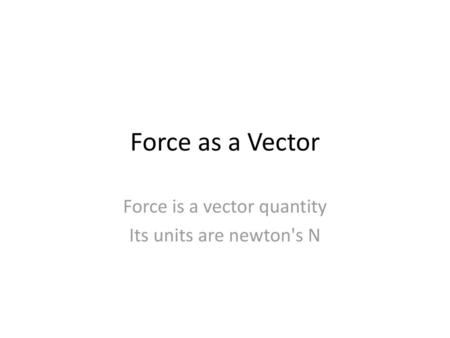 Force is a vector quantity Its units are newton's N