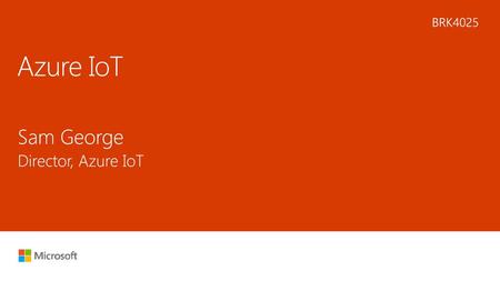 Azure IoT Sam George Director, Azure IoT BRK4025 5/31/2018 3:23 PM