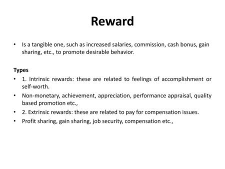 Reward Is a tangible one, such as increased salaries, commission, cash bonus, gain sharing, etc., to promote desirable behavior. Types 1. Intrinsic rewards: