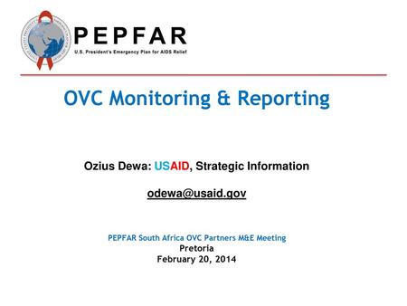 OVC Monitoring & Reporting Ozius Dewa: USAID, Strategic Information odewa@usaid.gov PEPFAR South Africa OVC Partners M&E Meeting Pretoria February.