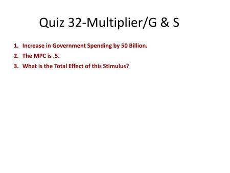 Quiz 32-Multiplier/G & S Increase in Government Spending by 50 Billion. The MPC is .5. What is the Total Effect of this Stimulus?