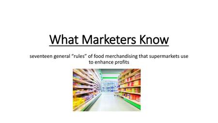 What Marketers Know seventeen general “rules” of food merchandising that supermarkets use to enhance profits.