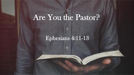 Are You the Pastor? Ephesians 4:11-13 Introduction 1. 2. 3.