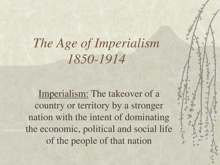 The Age of Imperialism 1850-1914 Imperialism: The takeover of a country or territory by a stronger nation with the intent of dominating the economic, political.