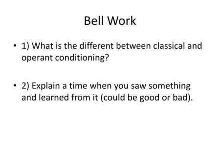 Bell Work 1) What is the different between classical and operant conditioning? 2) Explain a time when you saw something and learned from it (could be good.