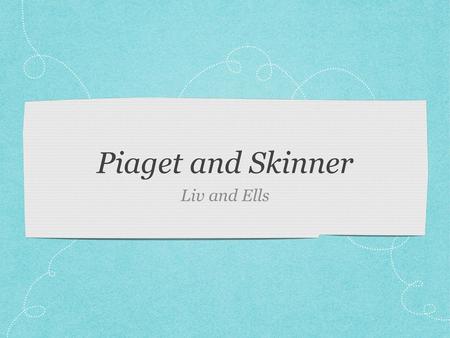 Piaget and Skinner Liv and Ells.