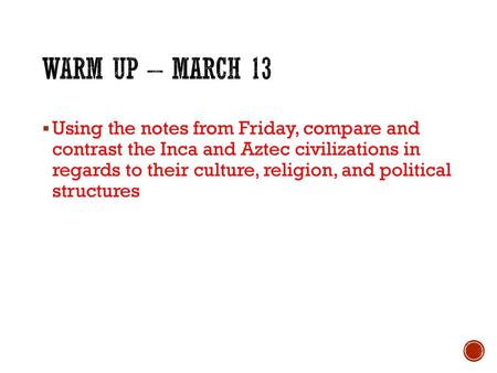 WARM UP – March 13 Using the notes from Friday, compare and contrast the Inca and Aztec civilizations in regards to their culture, religion, and political.