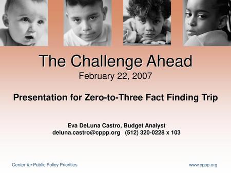 The Challenge Ahead February 22, 2007 Presentation for Zero-to-Three Fact Finding Trip Eva DeLuna Castro, Budget Analyst deluna.castro@cppp.org (512)