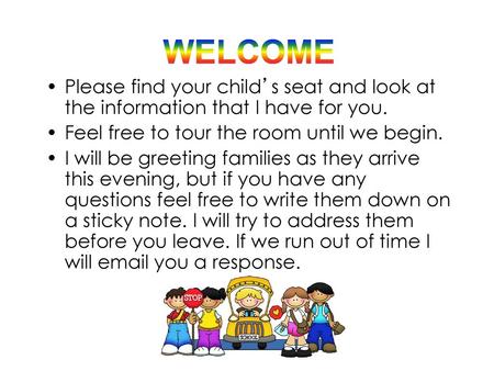 WELCOME Please find your child’s seat and look at the information that I have for you. Feel free to tour the room until we begin. I will be greeting families.