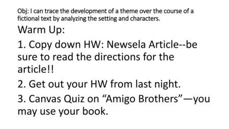 Obj: I can trace the development of a theme over the course of a fictional text by analyzing the setting and characters. Warm Up: 1. Copy down HW: Newsela.