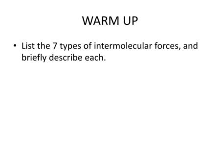 WARM UP List the 7 types of intermolecular forces, and briefly describe each.