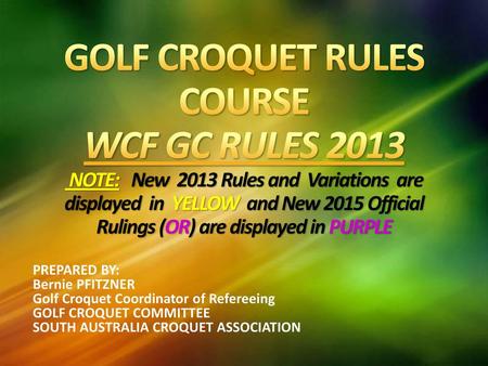 GOLF CROQUET RULES COURSE WCF GC RULES 2013 NOTE: New 2013 Rules and Variations are displayed in YELLOW and New 2015 Official Rulings (OR) are.