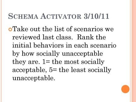 Schema Activator 3/10/11 Take out the list of scenarios we reviewed last class. Rank the initial behaviors in each scenario by how socially unacceptable.