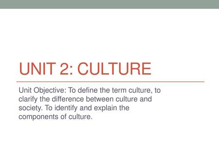 Unit 2: Culture Unit Objective: To define the term culture, to clarify the difference between culture and society. To identify and explain the components.