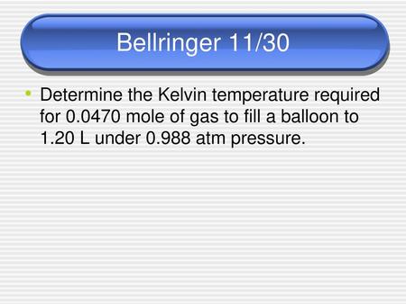 Bellringer 11/30 Determine the Kelvin temperature required for 0.0470 mole of gas to fill a balloon to 1.20 L under 0.988 atm pressure.