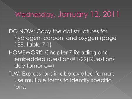 Wednesday, January 12, 2011 DO NOW: Copy the dot structures for hydrogen, carbon, and oxygen (page 188, table 7.1) HOMEWORK: Chapter 7 Reading and embedded.