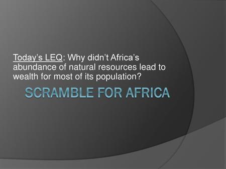 Today’s LEQ: Why didn’t Africa’s abundance of natural resources lead to wealth for most of its population? Scramble for Africa.