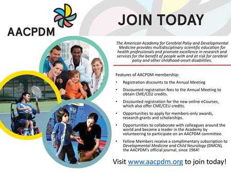 Visit www.aacpdm.org to join today! The American Academy for Cerebral Palsy and Developmental Medicine provides multidisciplinary scientific education.