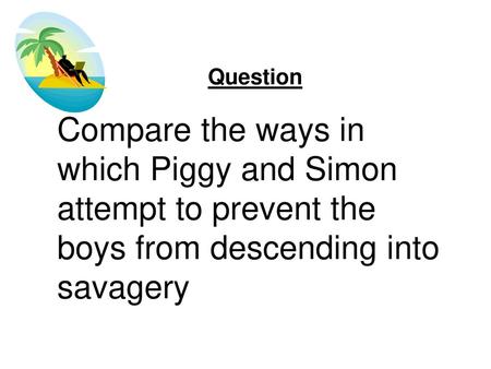 Question Compare the ways in which Piggy and Simon attempt to prevent the boys from descending into savagery.