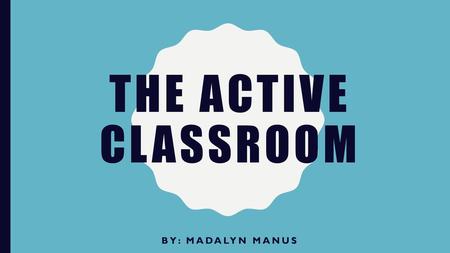 The active classroom By: Madalyn Manus.