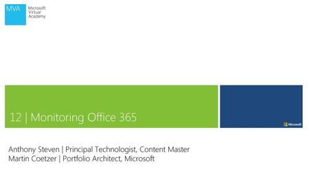 12 | Monitoring Office 365 Anthony Steven | Principal Technologist, Content Master Martin Coetzer | Portfolio Architect, Microsoft.