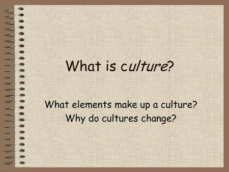 What elements make up a culture? Why do cultures change?