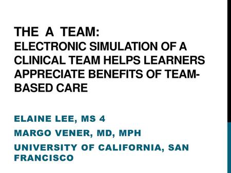 The A Team: Electronic Simulation of a Clinical Team Helps Learners Appreciate Benefits of Team-Based Care Elaine Lee, MS 4 Margo Vener, MD, MPH University.