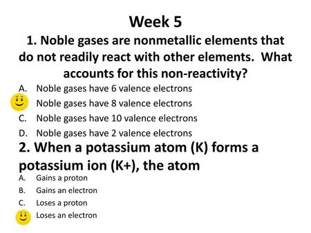 Week 5 1. Noble gases are nonmetallic elements that do not readily react with other elements. What accounts for this non-reactivity? Noble gases have.