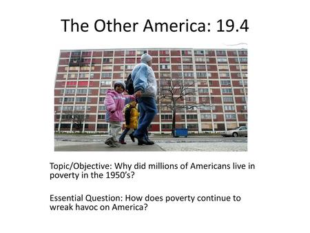 The Other America: 19.4 Topic/Objective: Why did millions of Americans live in poverty in the 1950’s? Essential Question: How does poverty continue to.