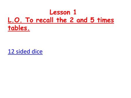 Lesson 1 L.O. To recall the 2 and 5 times tables. 12 sided dice.